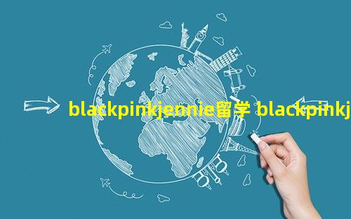 blackpinkjennie留学 blackpinkjennie的星座